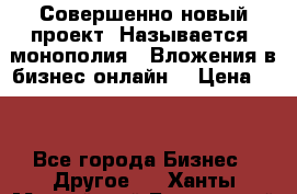 Совершенно новый проект. Называется “монополия“. Вложения в бизнес онлайн. › Цена ­ 0 - Все города Бизнес » Другое   . Ханты-Мансийский,Белоярский г.